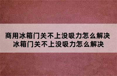 商用冰箱门关不上没吸力怎么解决 冰箱门关不上没吸力怎么解决